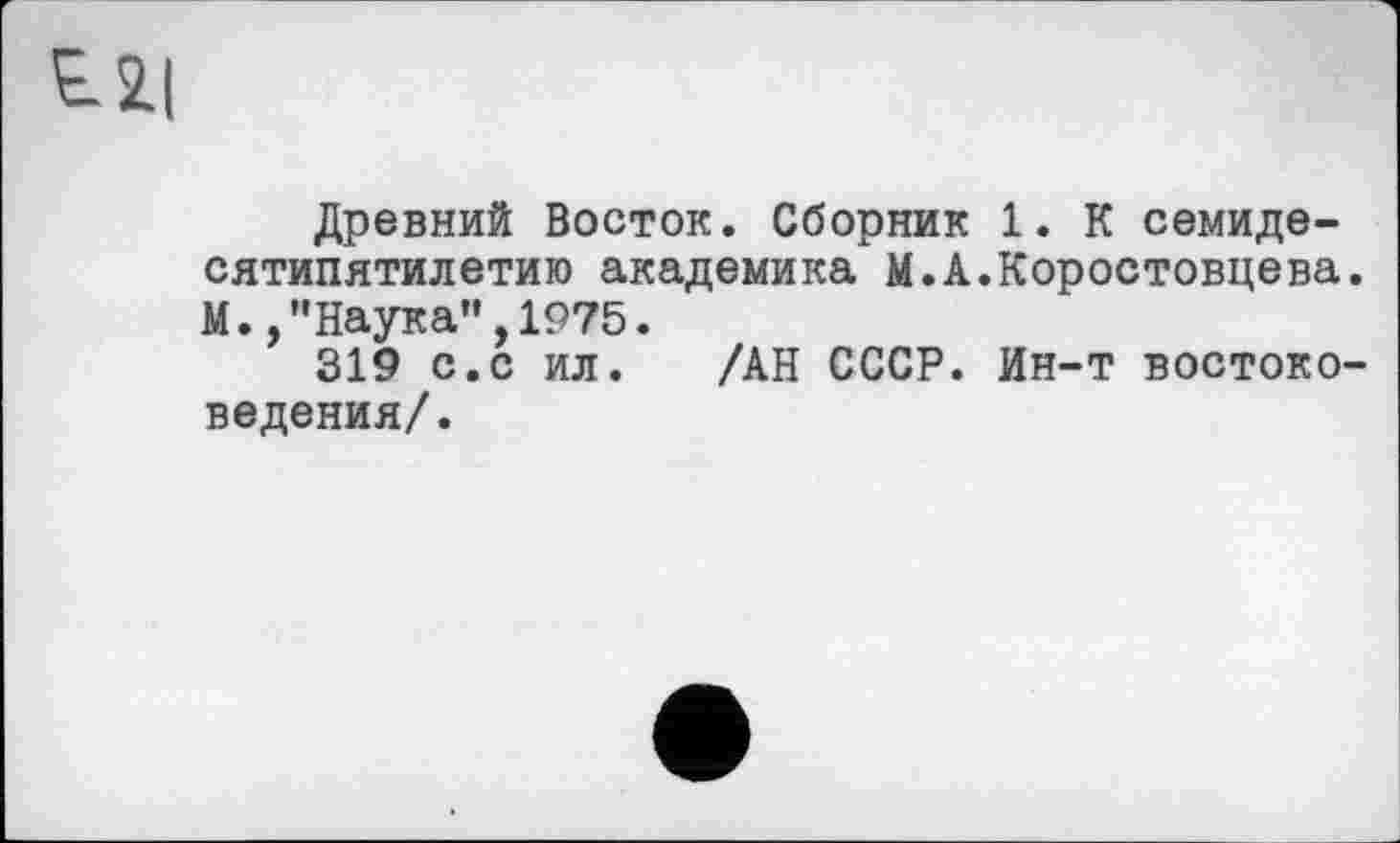 ﻿til
Древний Восток. Сборник 1. К семидесятипятилетию академика М.А.Коростовцева. М.,’’Наука”, 1975.
319 с.с ил. /АН СССР. Ин-т востоковедения/.